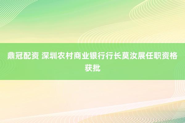 鼎冠配资 深圳农村商业银行行长莫汝展任职资格获批