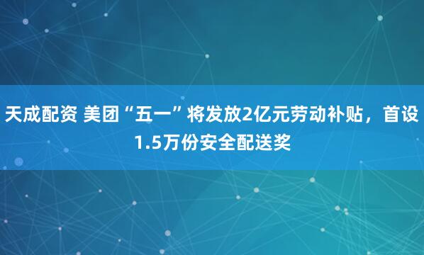 天成配资 美团“五一”将发放2亿元劳动补贴，首设1.5万份安全配送奖