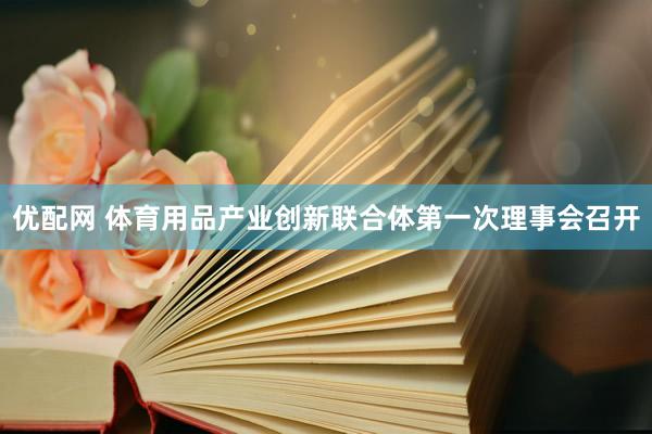 优配网 体育用品产业创新联合体第一次理事会召开