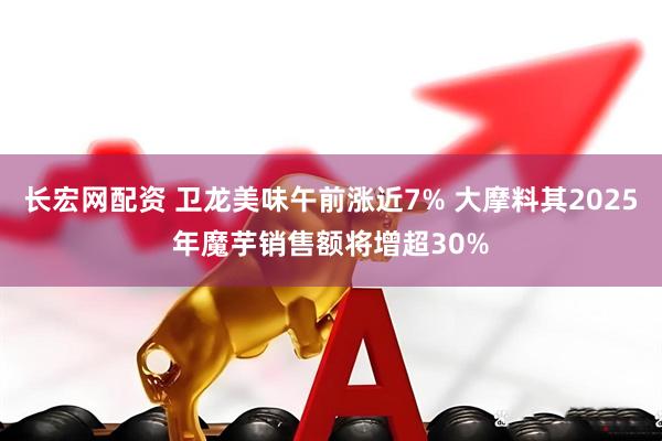 长宏网配资 卫龙美味午前涨近7% 大摩料其2025年魔芋销售额将增超30%
