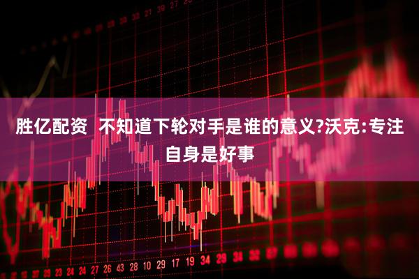 胜亿配资  不知道下轮对手是谁的意义?沃克:专注自身是好事