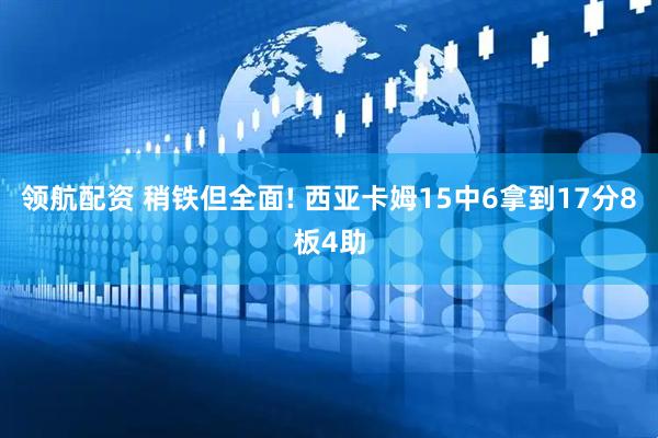 领航配资 稍铁但全面! 西亚卡姆15中6拿到17分8板4助