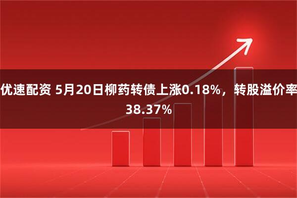 优速配资 5月20日柳药转债上涨0.18%，转股溢价率38.37%