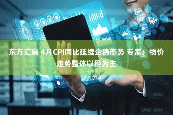 东方汇赢 4月CPI同比延续企稳态势 专家：物价走势整体以稳为主