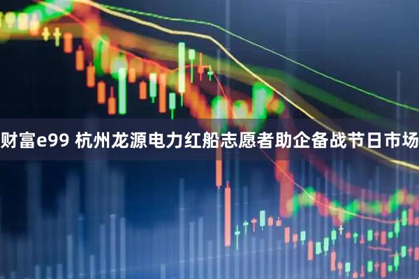 财富e99 杭州龙源电力红船志愿者助企备战节日市场