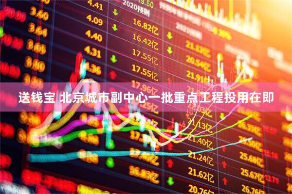 送钱宝 北京城市副中心一批重点工程投用在即