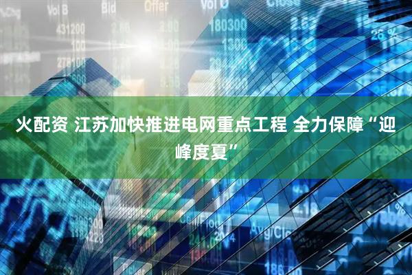 火配资 江苏加快推进电网重点工程 全力保障“迎峰度夏”