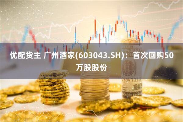 优配货主 广州酒家(603043.SH)：首次回购50万股股份