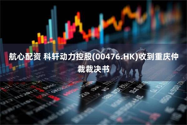 航心配资 科轩动力控股(00476.HK)收到重庆仲裁裁决书