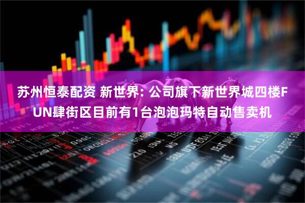 苏州恒泰配资 新世界: 公司旗下新世界城四楼FUN肆街区目前有1台泡泡玛特自动售卖机