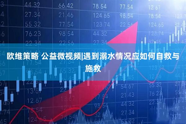 欧维策略 公益微视频|遇到溺水情况应如何自救与施救
