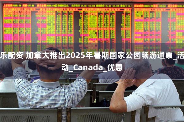 乐配资 加拿大推出2025年暑期国家公园畅游通票_活动_Canada_优惠