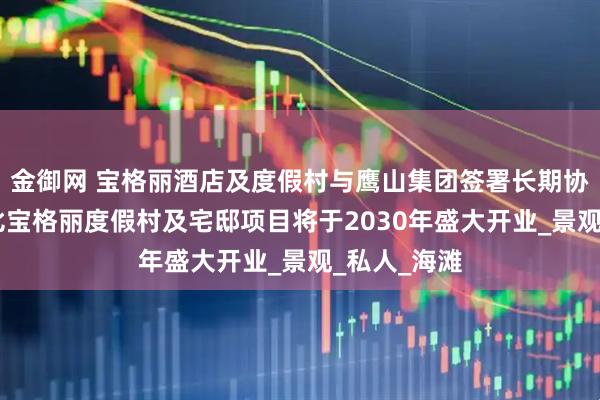 金御网 宝格丽酒店及度假村与鹰山集团签署长期协议 阿布扎比宝格丽度假村及宅邸项目将于2030年盛大开业_景观_私人_海滩