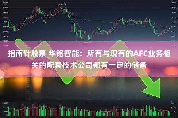 指南针股票 华铭智能：所有与现有的AFC业务相关的配套技术公司都有一定的储备