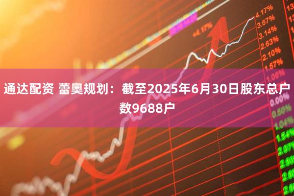 通达配资 蕾奥规划：截至2025年6月30日股东总户数9688户