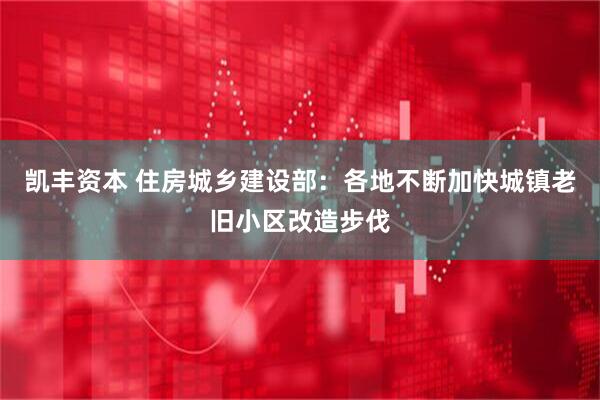 凯丰资本 住房城乡建设部：各地不断加快城镇老旧小区改造步伐