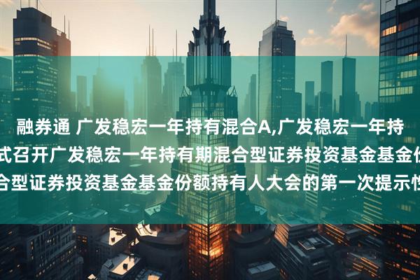 融券通 广发稳宏一年持有混合A,广发稳宏一年持有混合C: 关于以通讯方式召开广发稳宏一年持有期混合型证券投资基金基金份额持有人大会的第一次提示性公告
