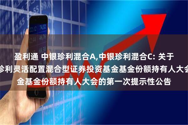 盈利通 中银珍利混合A,中银珍利混合C: 关于以通讯方式召开中银珍利灵活配置混合型证券投资基金基金份额持有人大会的第一次提示性公告