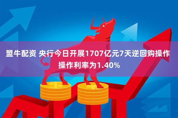 盟牛配资 央行今日开展1707亿元7天逆回购操作 操作利率为1.40%
