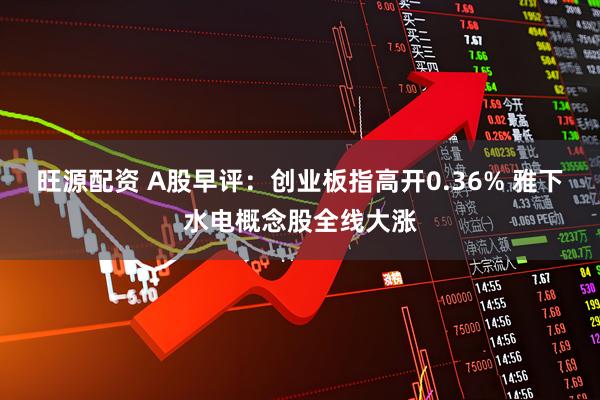 旺源配资 A股早评：创业板指高开0.36% 雅下水电概念股全线大涨