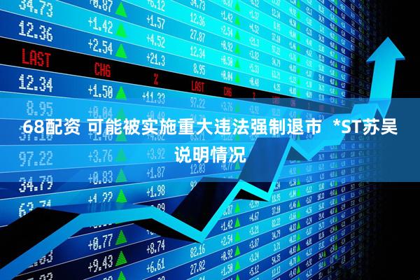 68配资 可能被实施重大违法强制退市  *ST苏吴说明情况