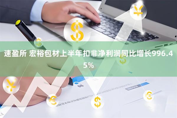 速盈所 宏裕包材上半年扣非净利润同比增长996.45%