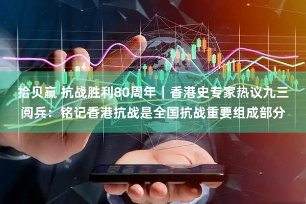 拾贝赢 抗战胜利80周年｜香港史专家热议九三阅兵：铭记香港抗战是全国抗战重要组成部分