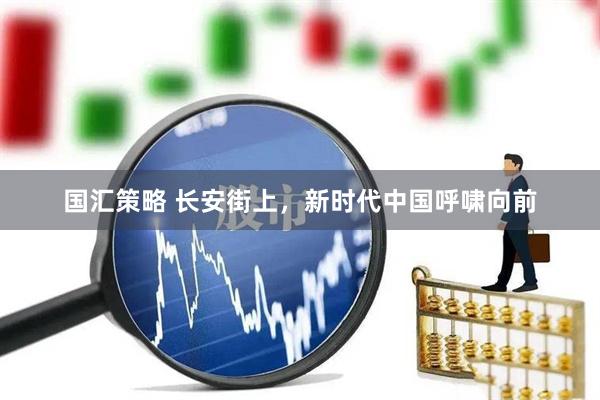 国汇策略 长安街上，新时代中国呼啸向前