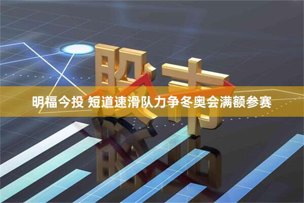 明福今投 短道速滑队力争冬奥会满额参赛