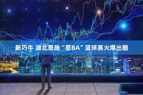 新巧牛 湖北恩施“恩BA”篮球赛火爆出圈