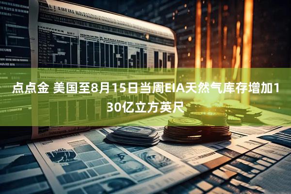 点点金 美国至8月15日当周EIA天然气库存增加130亿立方英尺