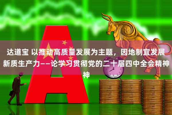 达道宝 以推动高质量发展为主题,因地制宜发展新质生产力——论学习贯彻党的二十届四中全会精神
