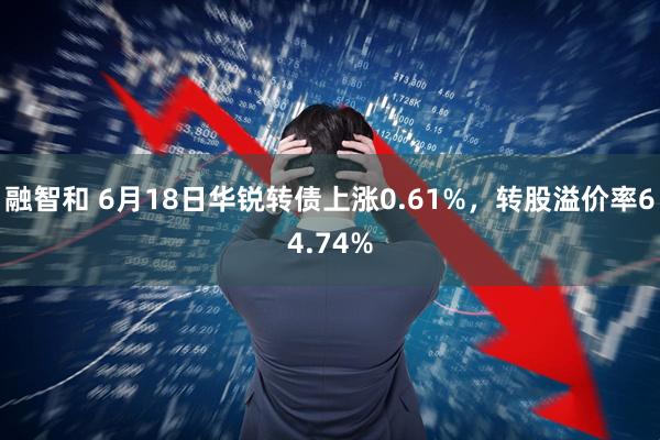 融智和 6月18日华锐转债上涨0.61%,转股溢价率64.74%