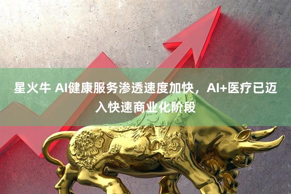 星火牛 AI健康服务渗透速度加快，AI+医疗已迈入快速商业化阶段