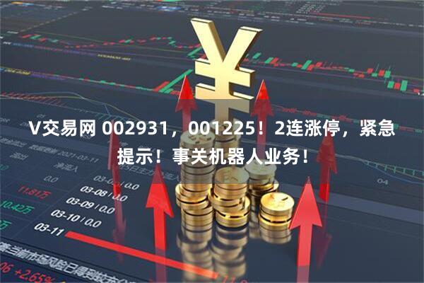V交易网 002931，001225！2连涨停，紧急提示！事关机器人业务！